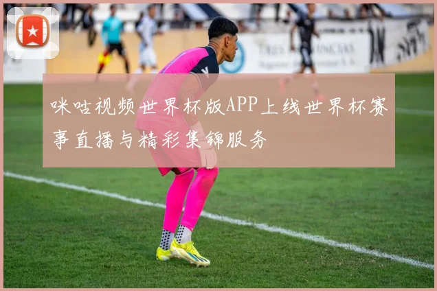 咪咕视频世界杯版APP上线世界杯赛事直播与精彩集锦服务