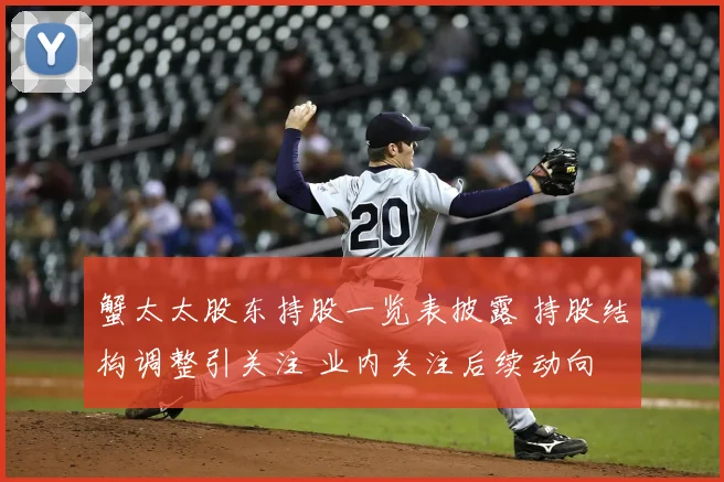 蟹太太股东持股一览表披露 持股结构调整引关注 业内关注后续动向