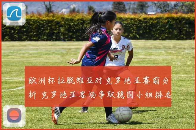 欧洲杯拉脱维亚对克罗地亚赛前分析 克罗地亚客场争取稳固小组排名