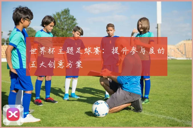 世界杯主题足球赛:提升参与度的五大创意方案