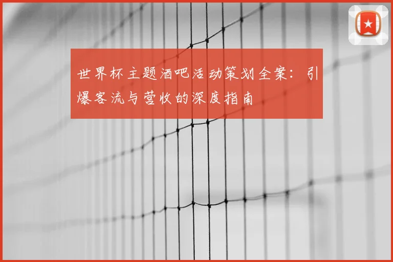 世界杯主题酒吧活动策划全案:引爆客流与营收的深度指南