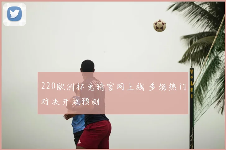 220欧洲杯竞猜官网上线 多场热门对决开放预测