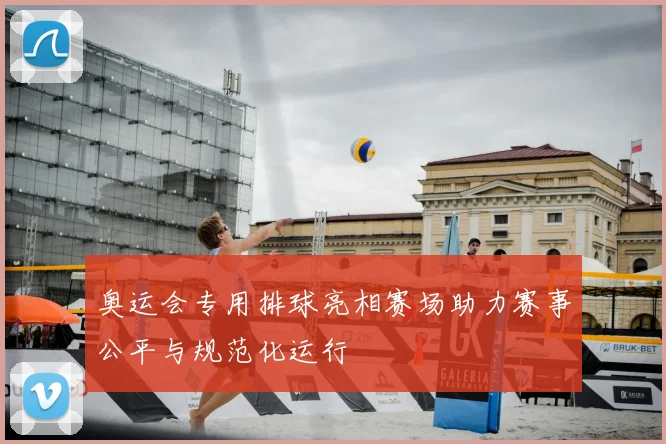 奥运会专用排球亮相赛场助力赛事公平与规范化运行