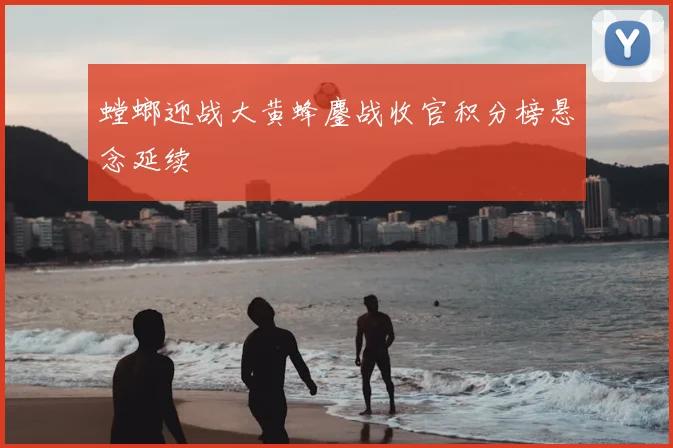 螳螂迎战大黄蜂鏖战收官积分榜悬念延续