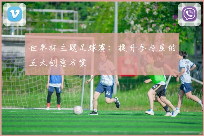 世界杯主题足球赛:提升参与度的五大创意方案