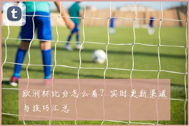 欧洲杯比分怎么看?实时更新渠道与技巧汇总
