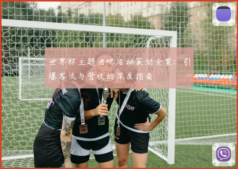 世界杯主题酒吧活动策划全案:引爆客流与营收的深度指南