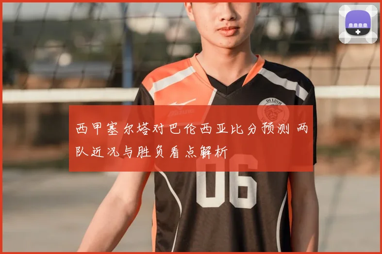 西甲塞尔塔对巴伦西亚比分预测 两队近况与胜负看点解析