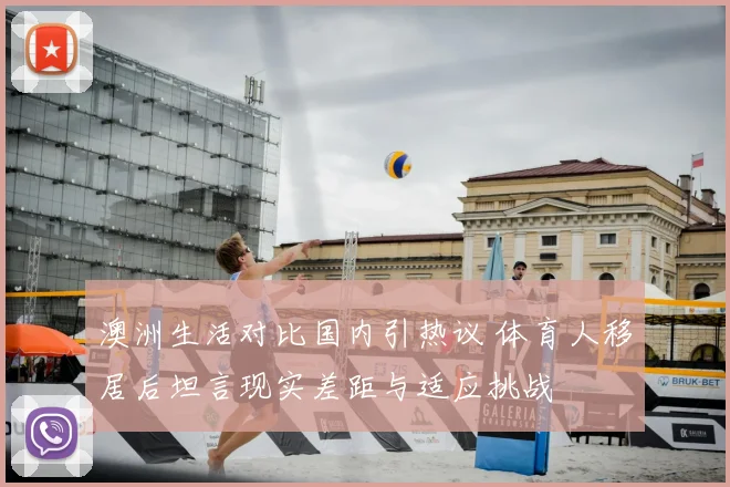 澳洲生活对比国内引热议 体育人移居后坦言现实差距与适应挑战
