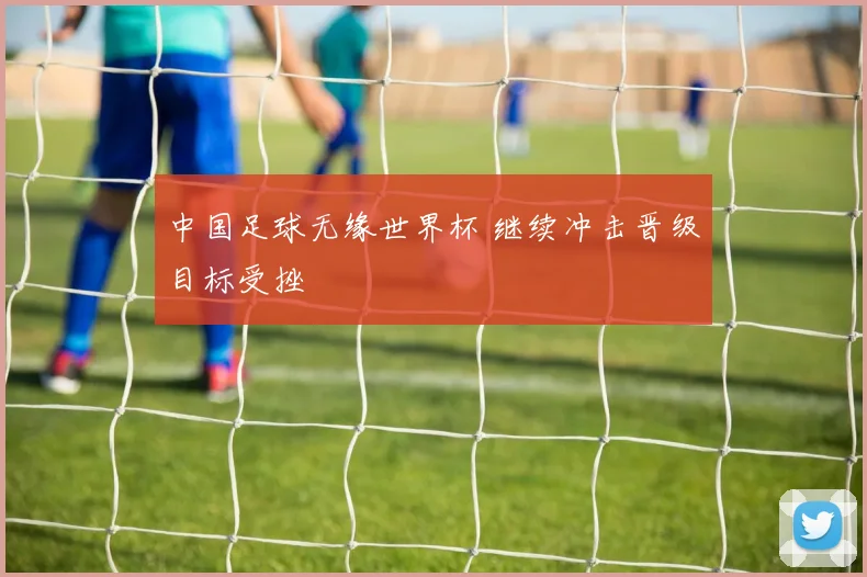 中国足球无缘世界杯 继续冲击晋级目标受挫