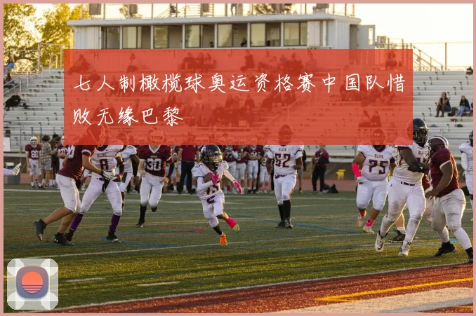 七人制橄榄球奥运资格赛中国队惜败无缘巴黎