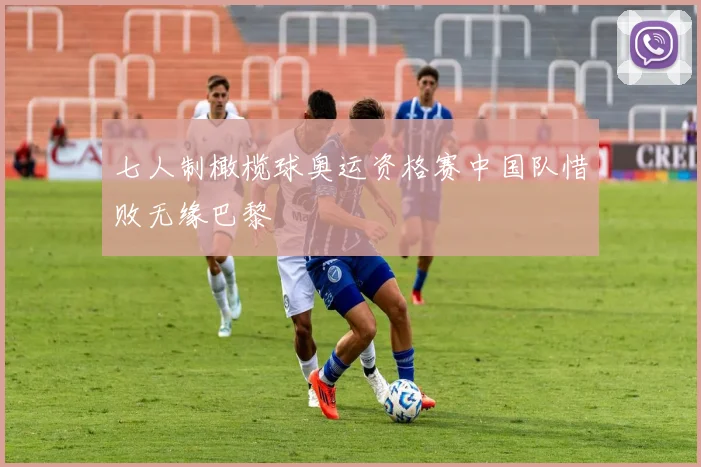 七人制橄榄球奥运资格赛中国队惜败无缘巴黎