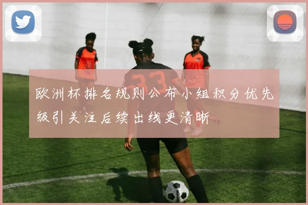 欧洲杯排名规则公布小组积分优先级引关注后续出线更清晰