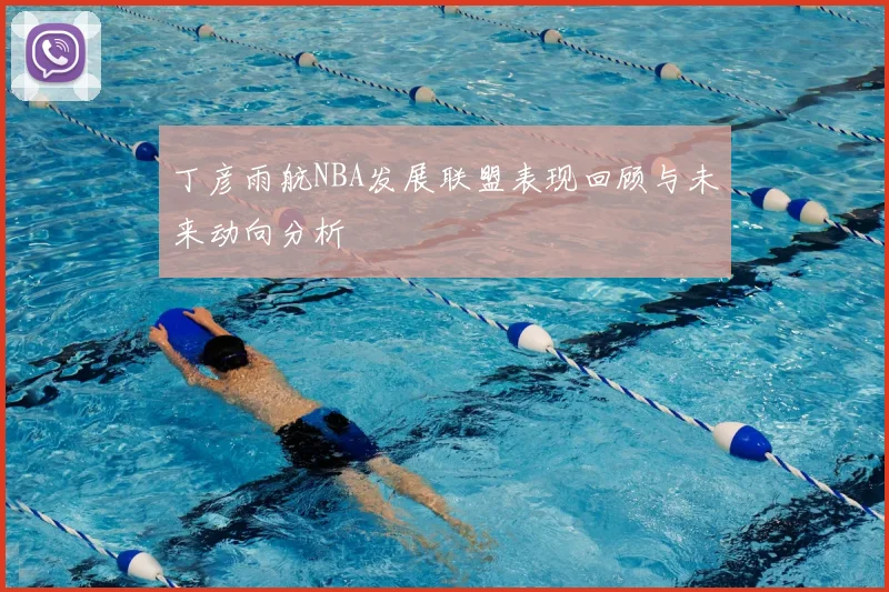丁彦雨航NBA发展联盟表现回顾与未来动向分析