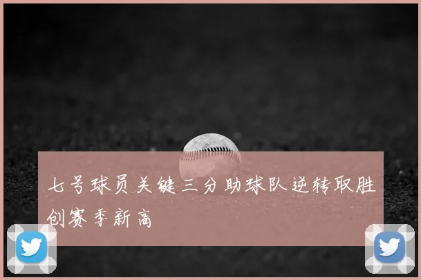 七号球员关键三分助球队逆转取胜创赛季新高