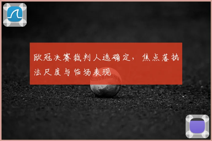 欧冠决赛裁判人选确定,焦点落执法尺度与临场表现
