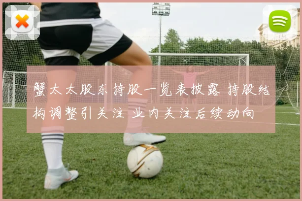 蟹太太股东持股一览表披露 持股结构调整引关注 业内关注后续动向