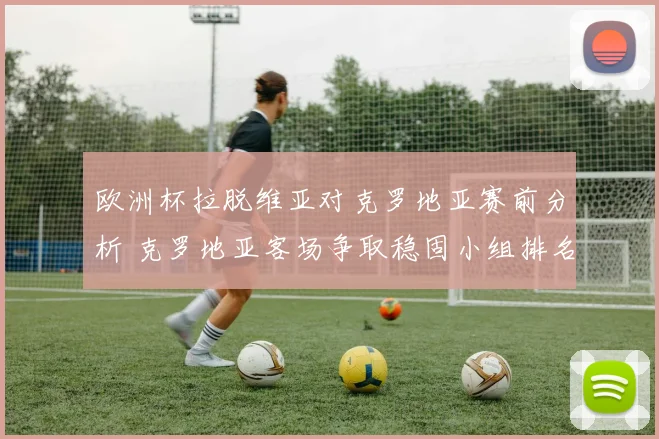 欧洲杯拉脱维亚对克罗地亚赛前分析 克罗地亚客场争取稳固小组排名