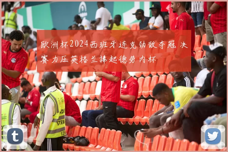 欧洲杯2024西班牙连克劲敌夺冠 决赛力压英格兰捧起德劳内杯