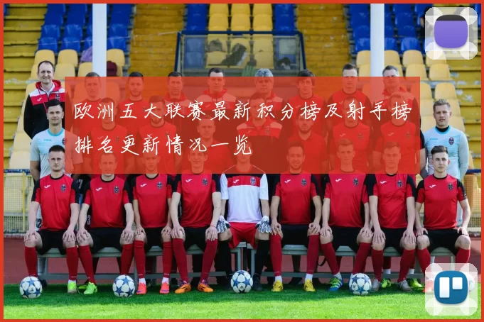 欧洲五大联赛最新积分榜及射手榜排名更新情况一览