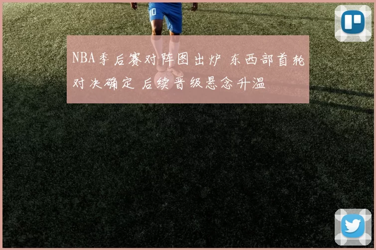 NBA季后赛对阵图出炉 东西部首轮对决确定 后续晋级悬念升温
