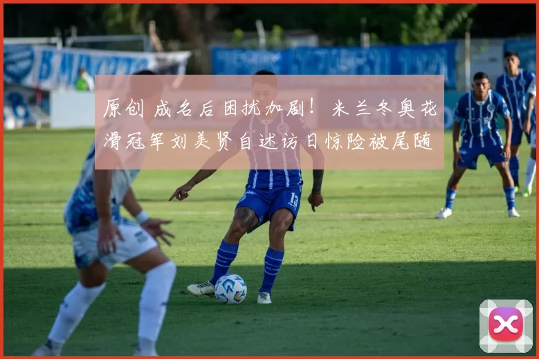 原创 成名后困扰加剧！米兰冬奥花滑冠军刘美贤自述访日惊险被尾随经历