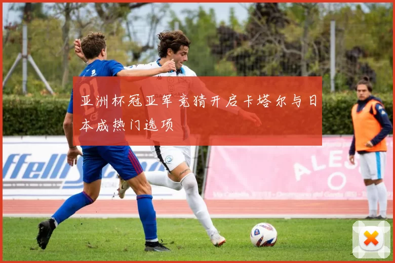 亚洲杯冠亚军竞猜开启卡塔尔与日本成热门选项