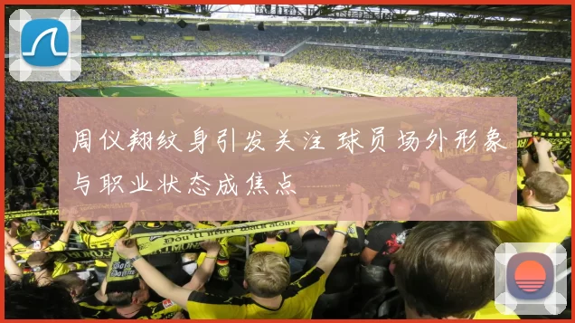 周仪翔纹身引发关注 球员场外形象与职业状态成焦点