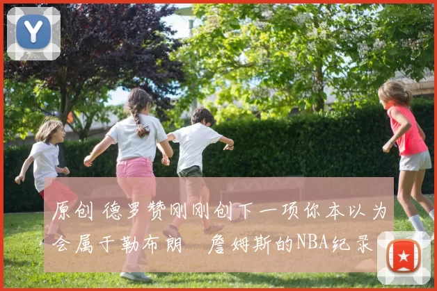 原创 德罗赞刚刚创下一项你本以为会属于勒布朗・詹姆斯的NBA纪录