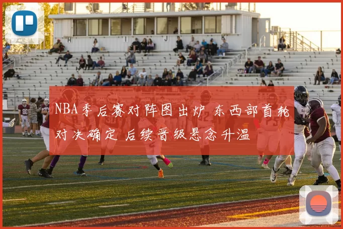 NBA季后赛对阵图出炉 东西部首轮对决确定 后续晋级悬念升温