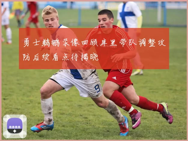 勇士鹈鹕录像回顾库里带队调整攻防后续看点待揭晓