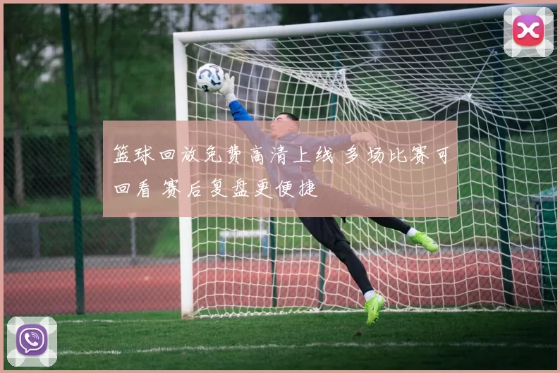 篮球回放免费高清上线 多场比赛可回看 赛后复盘更便捷