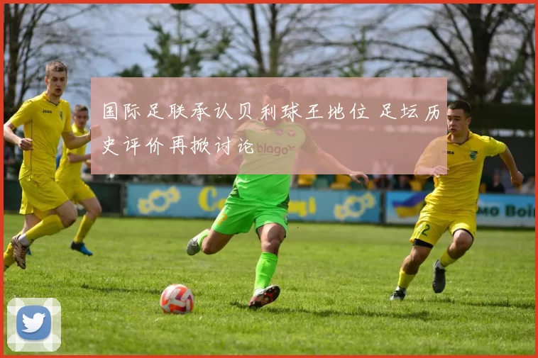 国际足联承认贝利球王地位 足坛历史评价再掀讨论