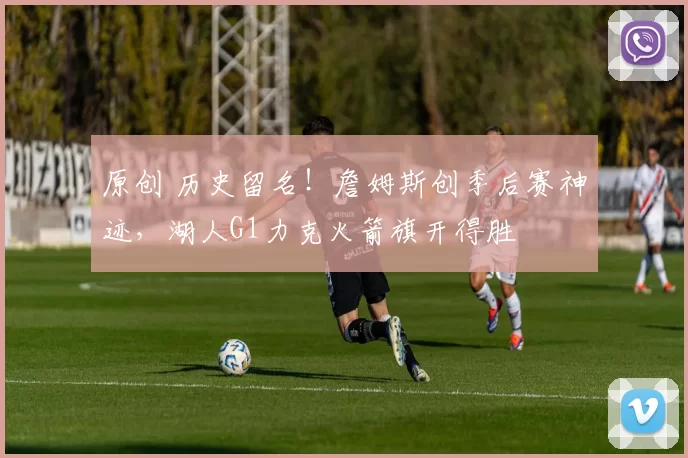 原创 历史留名！詹姆斯创季后赛神迹，湖人G1力克火箭旗开得胜