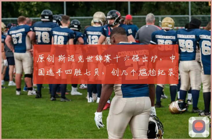 原创 斯诺克世锦赛十六强出炉，中国选手四胜七负，创几个尴尬纪录