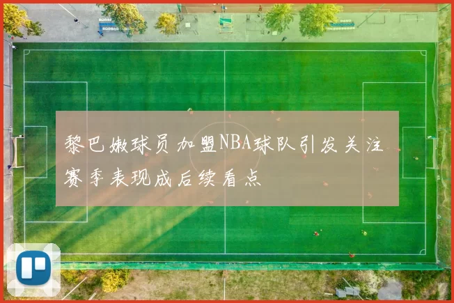 黎巴嫩球员加盟NBA球队引发关注 赛季表现成后续看点