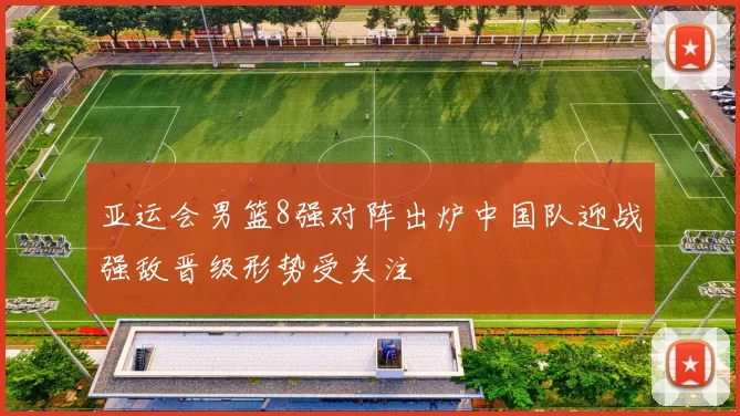 亚运会男篮8强对阵出炉中国队迎战强敌晋级形势受关注