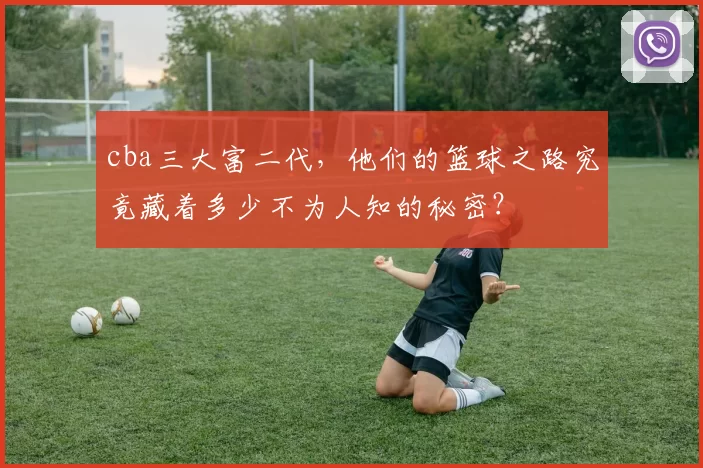 cba三大富二代，他们的篮球之路究竟藏着多少不为人知的秘密？