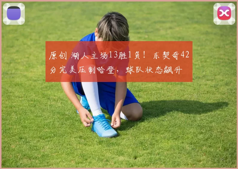 原创 湖人主场13胜1负!东契奇42分完美压制哈登,球队状态飙升