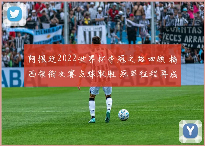 阿根廷2022世界杯夺冠之路回顾 梅西领衔决赛点球取胜 冠军征程再成焦点