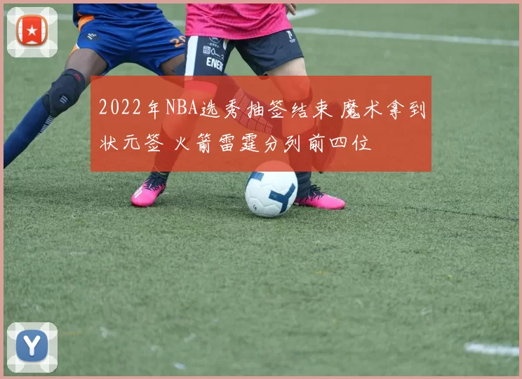2022年NBA选秀抽签结束 魔术拿到状元签 火箭雷霆分列前四位