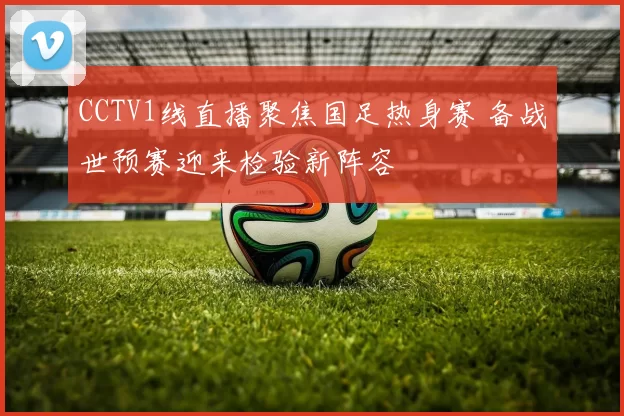 CCTV1线直播聚焦国足热身赛 备战世预赛迎来检验新阵容