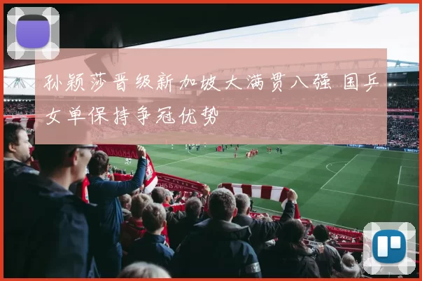 孙颖莎晋级新加坡大满贯八强 国乒女单保持争冠优势