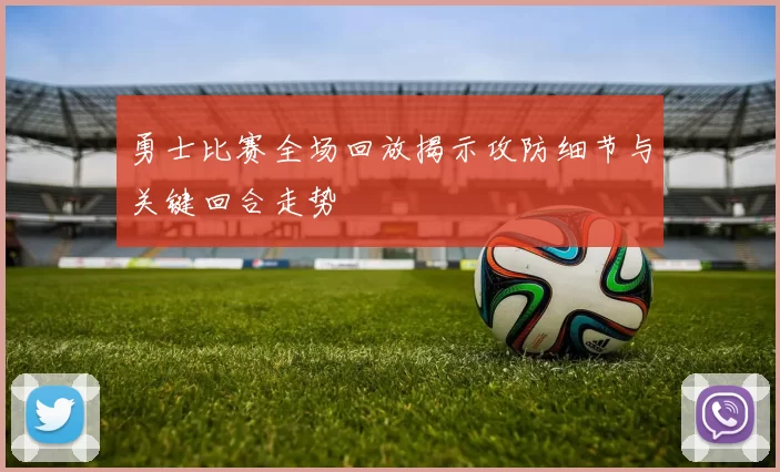 勇士比赛全场回放揭示攻防细节与关键回合走势
